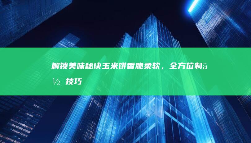 解锁美味秘诀：玉米饼香脆柔软，全方位制作技巧与搭配指南